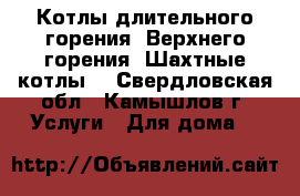 Котлы длительного горения (Верхнего горения, Шахтные котлы) - Свердловская обл., Камышлов г. Услуги » Для дома   